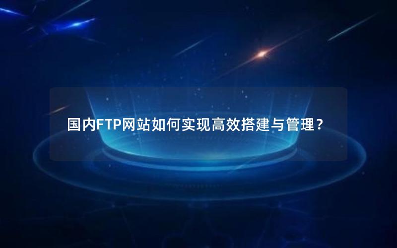 国内FTP网站如何实现高效搭建与管理？