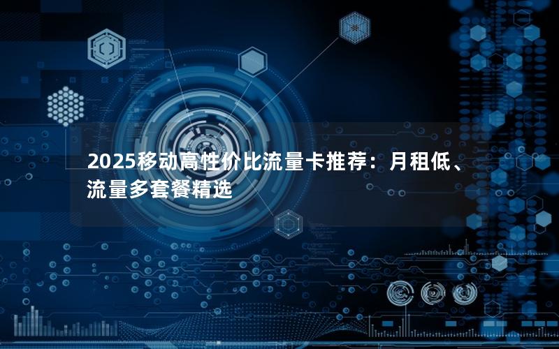 2025移动高性价比流量卡推荐：月租低、流量多套餐精选