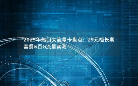 2025年热门大流量卡盘点：29元档长期套餐&百G流量实测