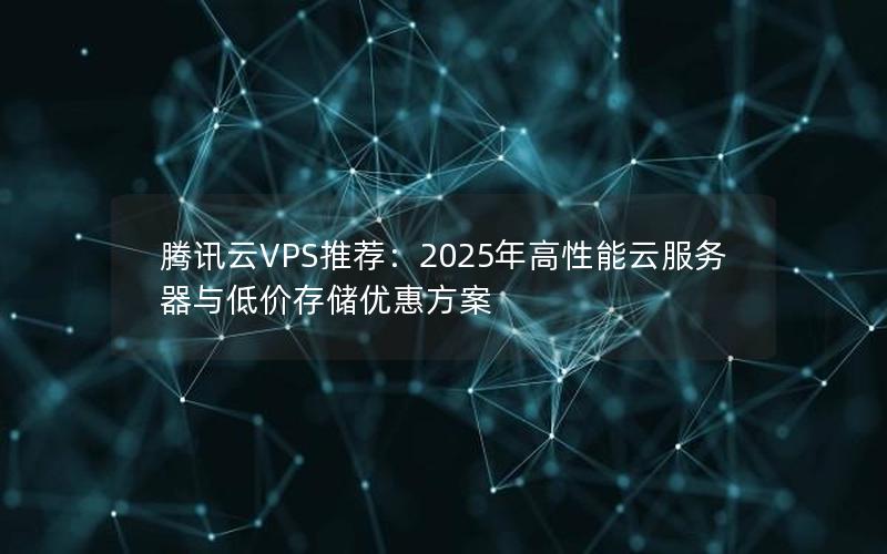 腾讯云VPS推荐：2025年高性能云服务器与低价存储优惠方案