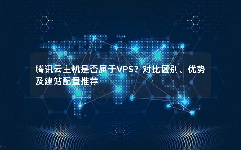 腾讯云主机是否属于VPS？对比区别、优势及建站配置推荐