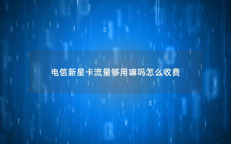 电信新星卡流量够用嘛吗怎么收费