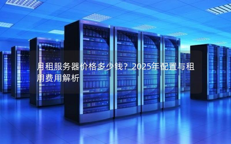 月租服务器价格多少钱？2025年配置与租用费用解析