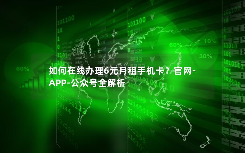 如何在线办理6元月租手机卡？官网-APP-公众号全解析