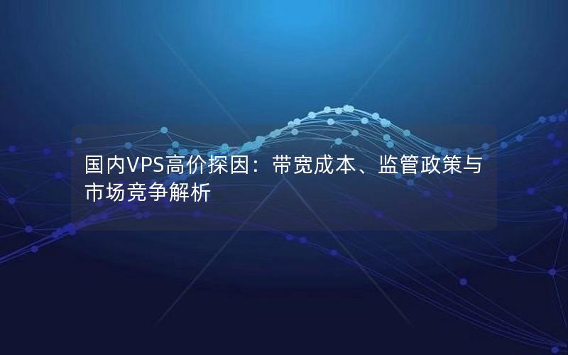 国内VPS高价探因：带宽成本、监管政策与市场竞争解析