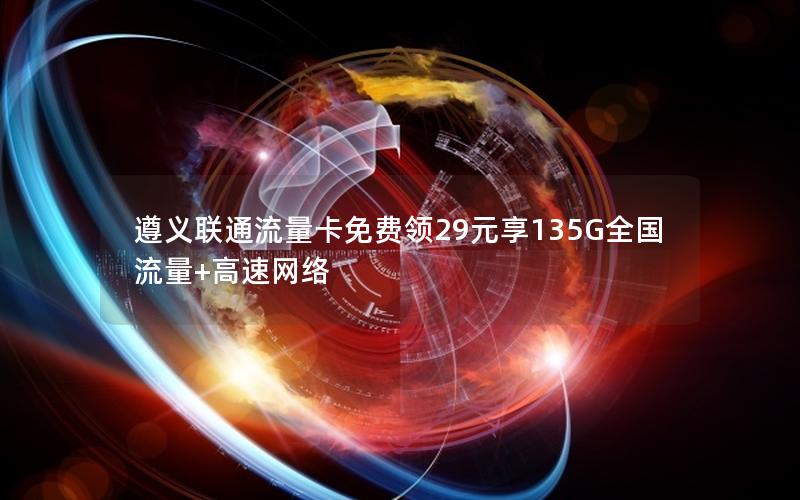 遵义联通流量卡免费领29元享135G全国流量+高速网络