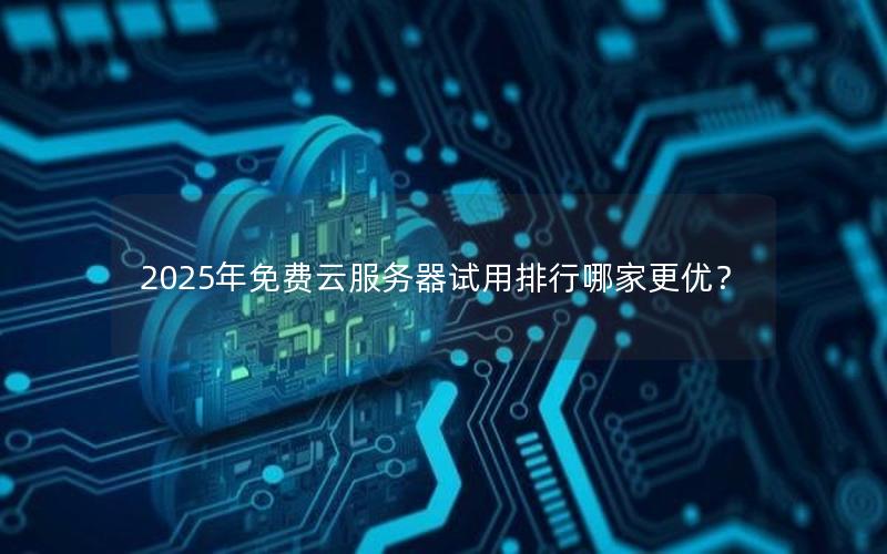 2025年免费云服务器试用排行哪家更优？