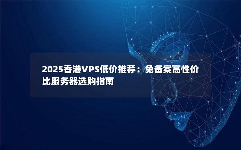 2025香港VPS低价推荐：免备案高性价比服务器选购指南