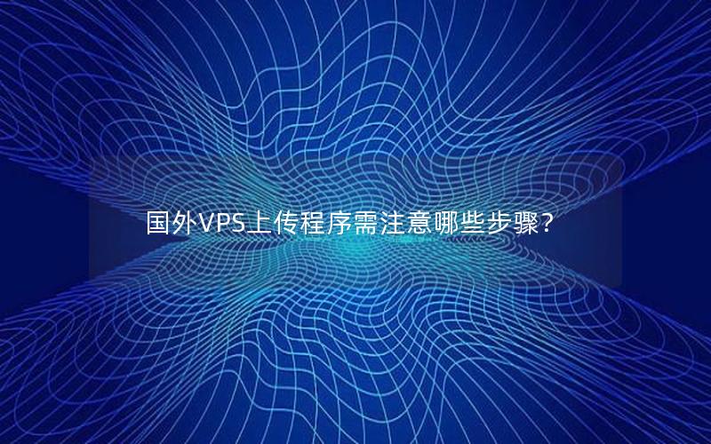 国外VPS上传程序需注意哪些步骤？