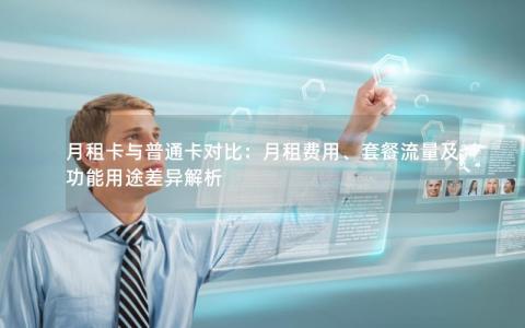 月租卡与普通卡对比：月租费用、套餐流量及功能用途差异解析