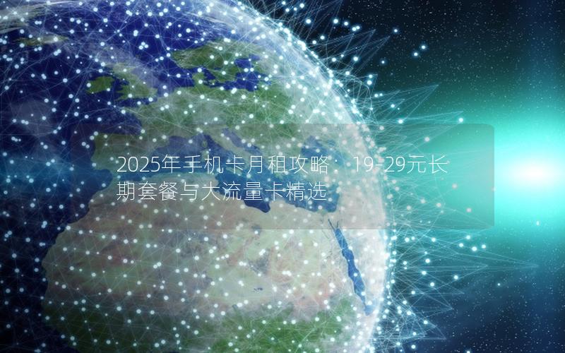 2025年手机卡月租攻略：19-29元长期套餐与大流量卡精选