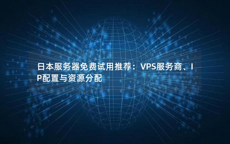 日本服务器免费试用推荐：VPS服务商、IP配置与资源分配