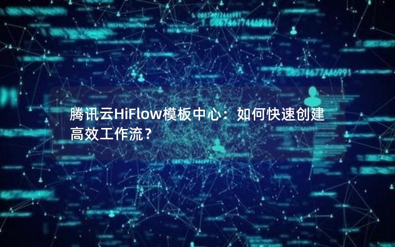 腾讯云HiFlow模板中心：如何快速创建高效工作流？