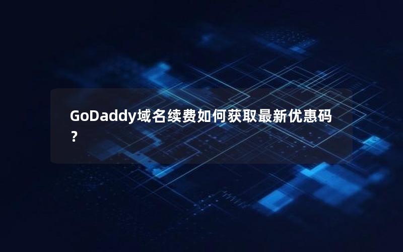 GoDaddy域名续费如何获取最新优惠码？