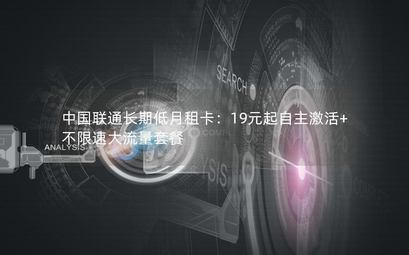 中国联通长期低月租卡：19元起自主激活+不限速大流量套餐