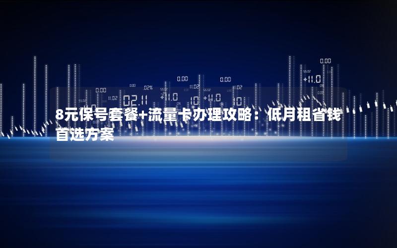 8元保号套餐+流量卡办理攻略：低月租省钱首选方案