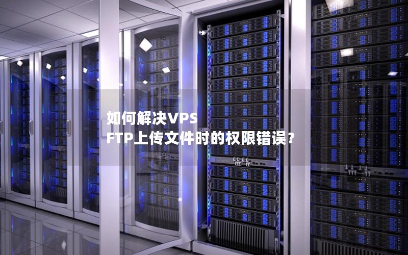 如何解决VPS FTP上传文件时的权限错误？