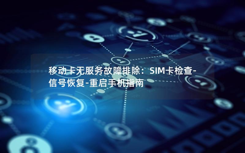 移动卡无服务故障排除：SIM卡检查-信号恢复-重启手机指南