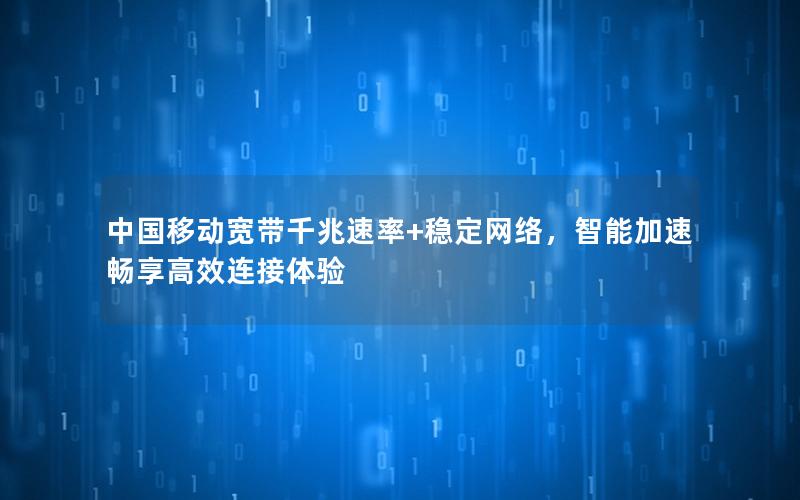 中国移动宽带千兆速率+稳定网络，智能加速畅享高效连接体验