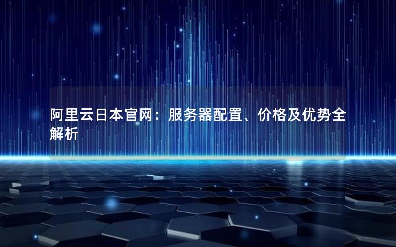 阿里云日本官网：服务器配置、价格及优势全解析