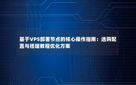 基于VPS部署节点的核心操作指南：选购配置与搭建教程优化方案