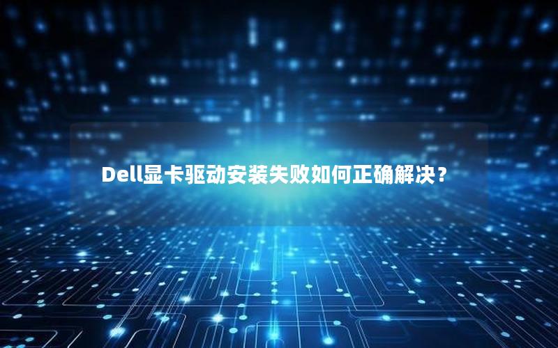 Dell显卡驱动安装失败如何正确解决？