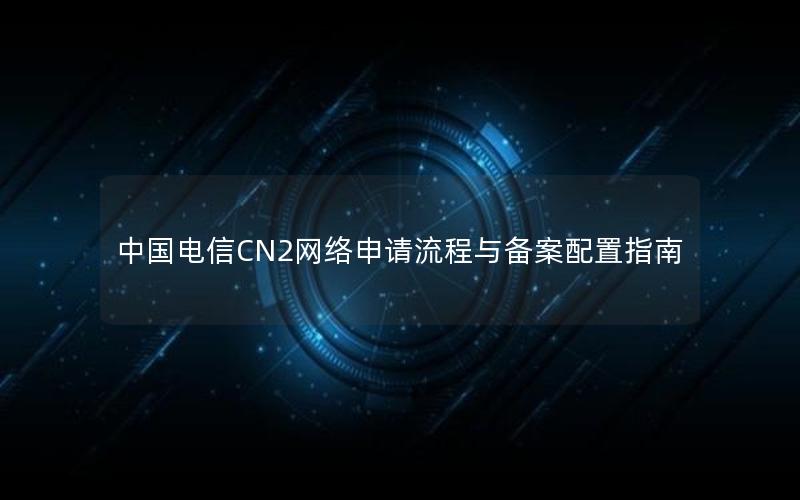 中国电信CN2网络申请流程与备案配置指南