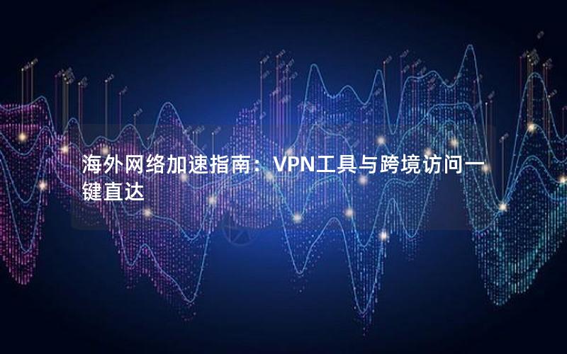 海外网络加速指南：VPN工具与跨境访问一键直达