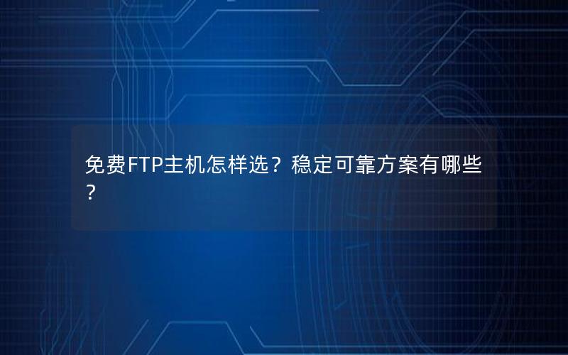 免费FTP主机怎样选？稳定可靠方案有哪些？