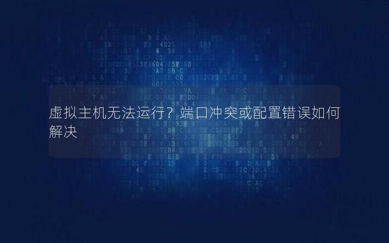 虚拟主机无法运行？端口冲突或配置错误如何解决