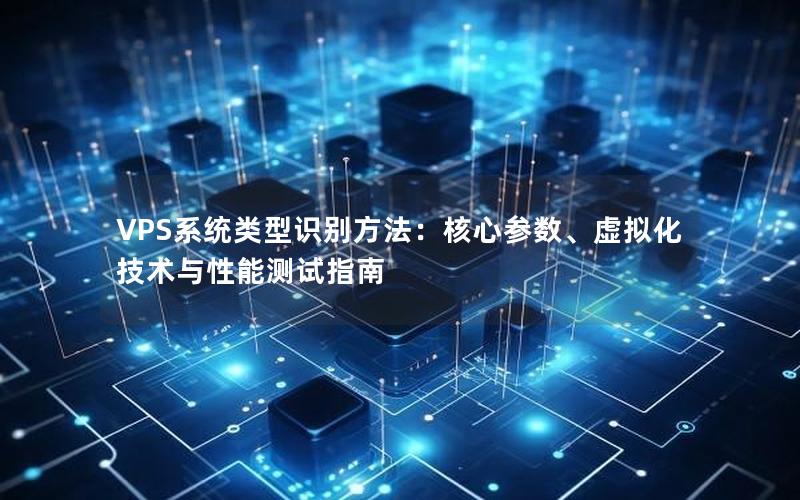 VPS系统类型识别方法：核心参数、虚拟化技术与性能测试指南