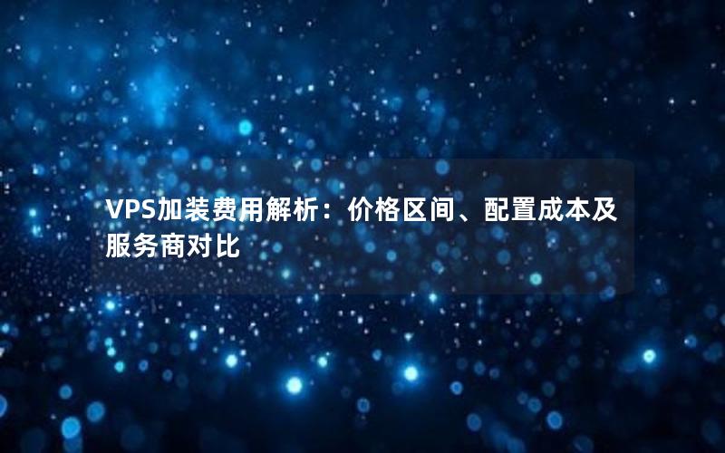 VPS加装费用解析：价格区间、配置成本及服务商对比