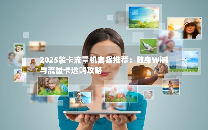 2025装卡流量机套餐推荐：随身WiFi与流量卡选购攻略