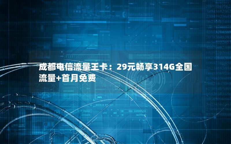 成都电信流量王卡：29元畅享314G全国流量+首月免费