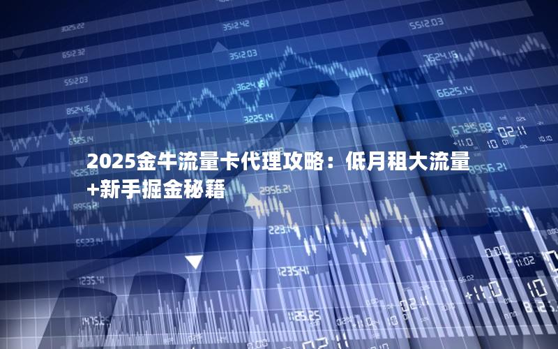 2025金牛流量卡代理攻略：低月租大流量+新手掘金秘籍