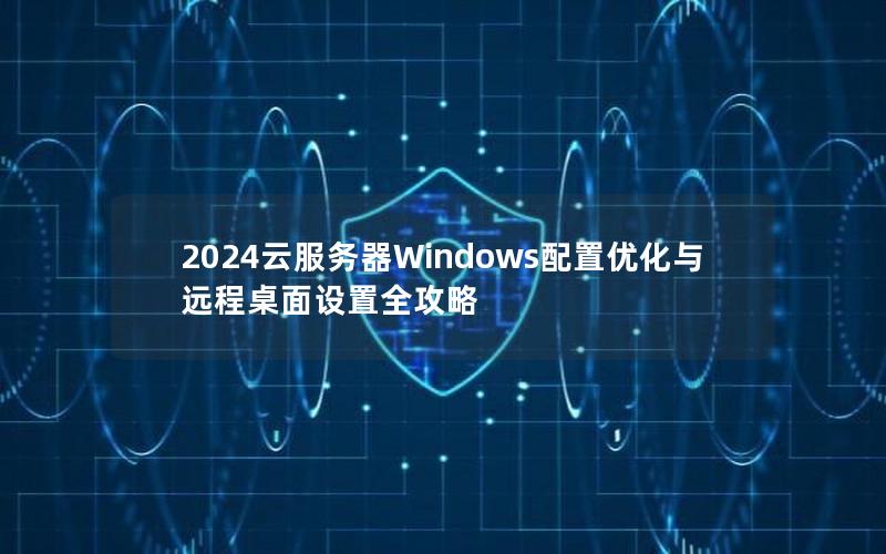 2024云服务器Windows配置优化与远程桌面设置全攻略