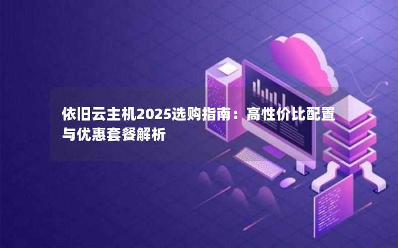 依旧云主机2025选购指南：高性价比配置与优惠套餐解析