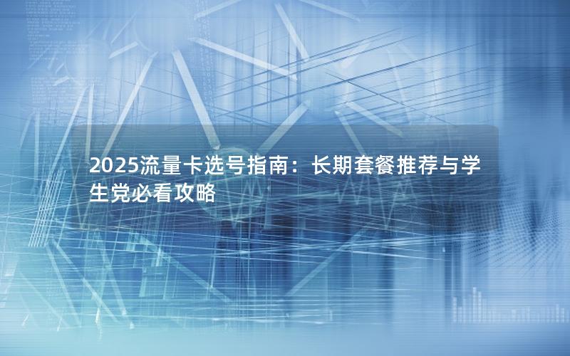 2025流量卡选号指南：长期套餐推荐与学生党必看攻略