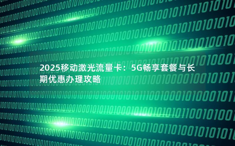 2025移动激光流量卡：5G畅享套餐与长期优惠办理攻略