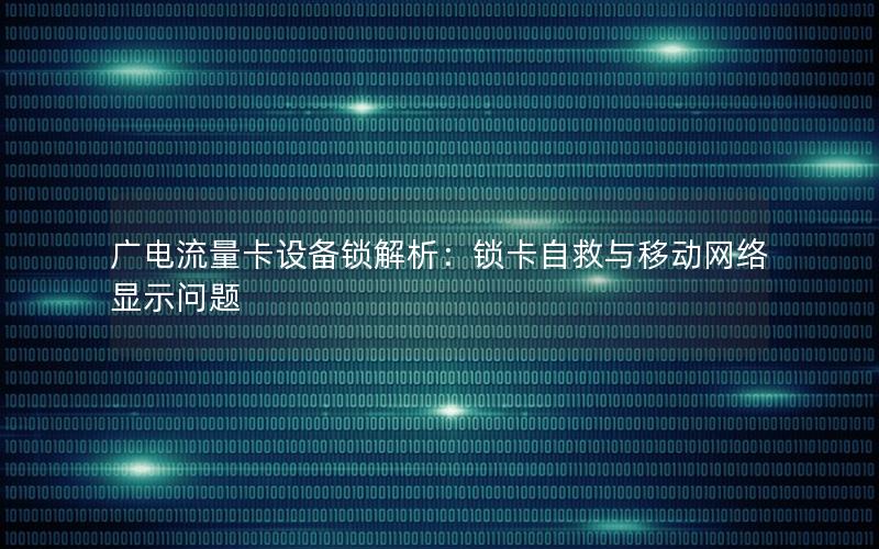 广电流量卡设备锁解析：锁卡自救与移动网络显示问题