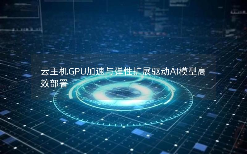 云主机GPU加速与弹性扩展驱动AI模型高效部署