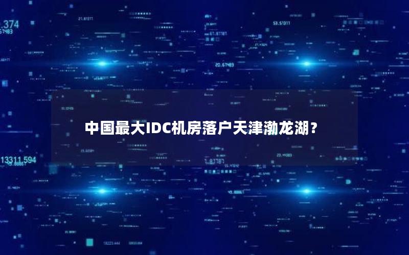 中国最大IDC机房落户天津渤龙湖？