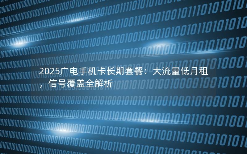 2025广电手机卡长期套餐：大流量低月租，信号覆盖全解析