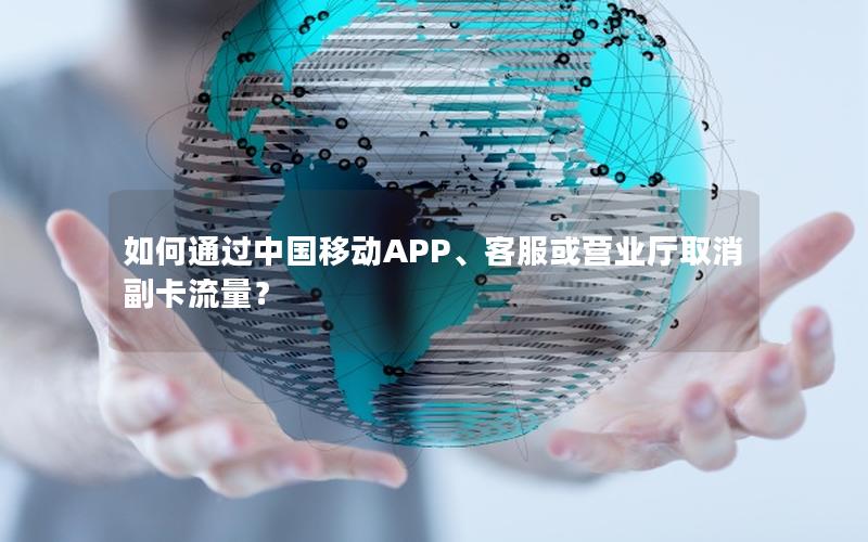 如何通过中国移动APP、客服或营业厅取消副卡流量？