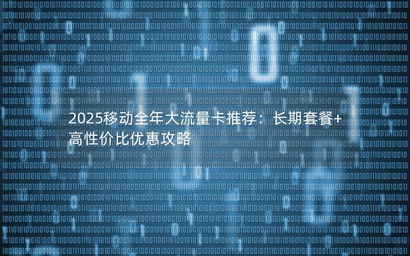 2025移动全年大流量卡推荐：长期套餐+高性价比优惠攻略