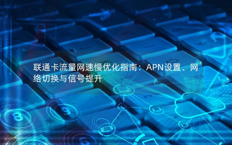 联通卡流量网速慢优化指南：APN设置、网络切换与信号提升