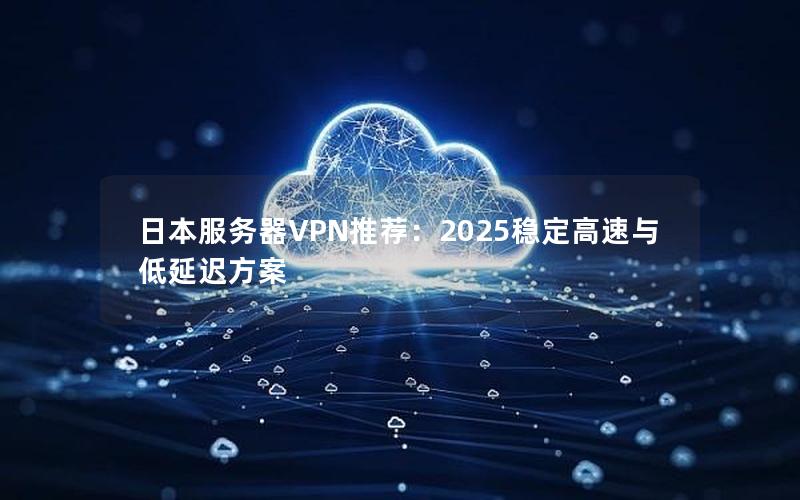 日本服务器VPN推荐：2025稳定高速与低延迟方案