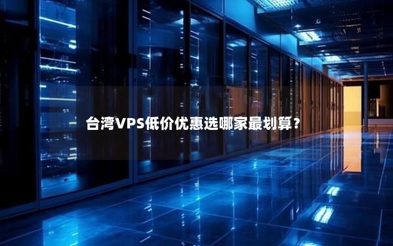 台湾VPS低价优惠选哪家最划算？