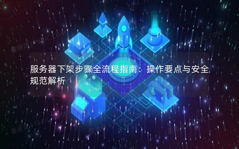 服务器下架步骤全流程指南：操作要点与安全规范解析