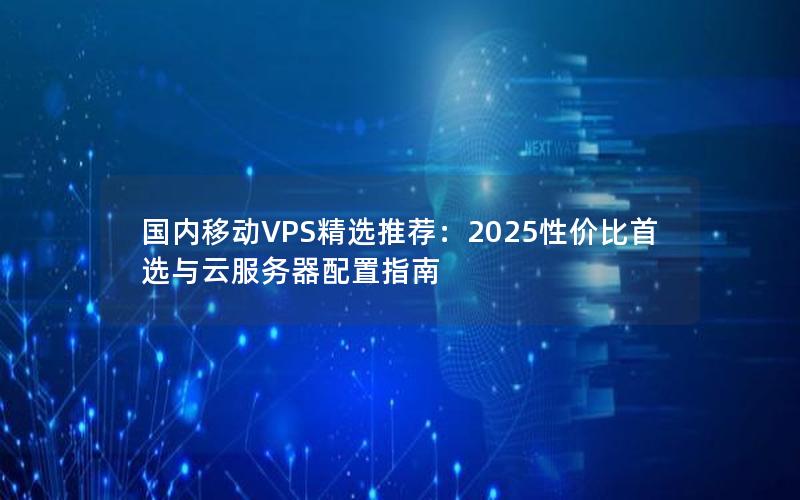 国内移动VPS精选推荐：2025性价比首选与云服务器配置指南